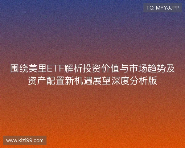 围绕美里ETF解析投资价值与市场趋势及资产配置新机遇展望深度分析版