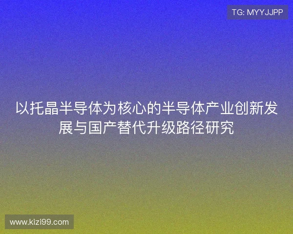以托晶半导体为核心的半导体产业创新发展与国产替代升级路径研究 以托晶半导体为核心的半导体产业创新发展与国产替代升级路径研究